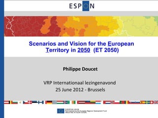 Scenarios and Vision for the European
     Territory in 2050 (ET 2050)


             Philippe Doucet

     VRP Internationaal lezingenavond
          25 June 2012 - Brussels
 