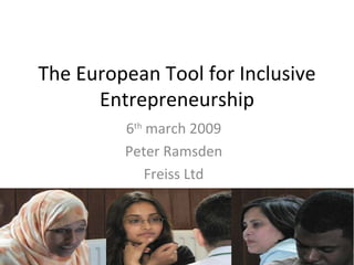The European Tool for Inclusive Entrepreneurship 6 th  march 2009 Peter Ramsden Freiss Ltd 