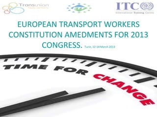 EUROPEAN TRANSPORT WORKERS
CONSTITUTION AMEDMENTS FOR 2013
       CONGRESS.Turin, 12-14 March 2013
 