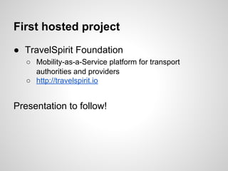 First hosted project
● TravelSpirit Foundation
○ Mobility-as-a-Service platform for transport
authorities and providers
○ http://travelspirit.io
Presentation to follow!
 