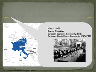 March 1957 Rome Treaties European Economic Community (EEC) European Atomic Energy Community (EURATOM) I. A Brief History of the European Union 1950 2008 