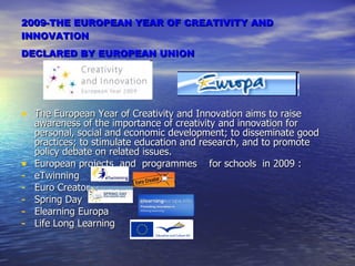 2009- THE EUROPEAN YEAR OF CREATIVITY AND INNOVATION DECLARED BY EUROPEAN UNION   ,[object Object],[object Object],[object Object],[object Object],[object Object],[object Object],[object Object]