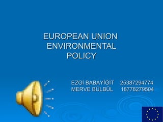 EUROPEAN UNION  ENVIRONMENTAL POLICY EZGİ BABAYİĞİT  25387294774 MERVE BÜLBÜL  18778279504 