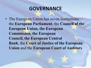 GOVERNANCE
• The European Union has seven institutions:
the European Parliament, the Council of the
European Union, the European
Commission, the European
Council, the European Central
Bank, the Court of Justice of the European
Union and the European Court of Auditors
 
