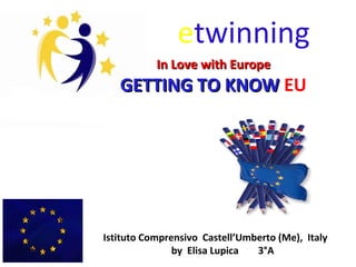 etwinning
In Love with EuropeIn Love with Europe
GETTING TO KNOWGETTING TO KNOW EU
Istituto Comprensivo Castell’Umberto (Me), Italy
by Elisa Lupica 3°A
 