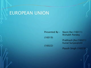 EUROPEAN UNION
1
Presented By – Navin Rai (16011)
Rishabh Pandey
(16019)
Prabhash Jha (16021)
Kunal Suryavanshi
(16022)
Piyush Singh (16029)
 