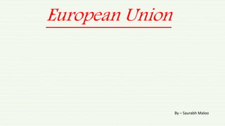 European Union
By – Saurabh Maloo
 
