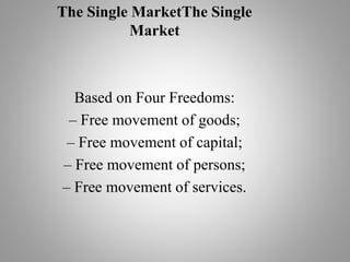 The Single MarketThe Single
Market
Based on Four Freedoms:
– Free movement of goods;
– Free movement of capital;
– Free movement of persons;
– Free movement of services.
 