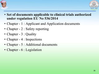 • Set of documents applicable to clinical trials authorized
under regulation EU No 536/2014
• Chapter - 1 : Applicant and Application documents
• Chapter - 2 : Safety reporting
• Chapter - 3 : Quality
• Chapter - 4 : Inspections
• Chapter - 5 : Additional documents
• Chapter - 6 : Legislation
39
 