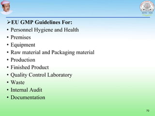 EU GMP Guidelines For:
• Personnel Hygiene and Health
• Premises
• Equipment
• Raw material and Packaging material
• Production
• Finished Product
• Quality Control Laboratory
• Waste
• Internal Audit
• Documentation
70
 