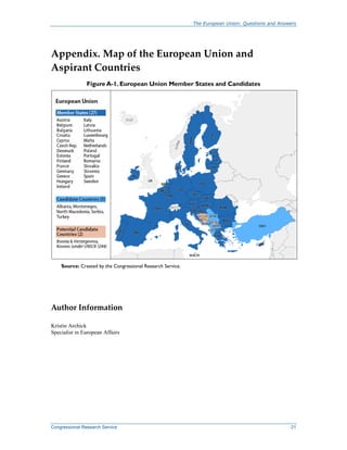 The European Union: Questions and Answers
Congressional Research Service 21
Appendix. Map of the European Union and
Aspirant Countries
Figure A-1. European Union Member States and Candidates
Source: Created by the Congressional Research Service.
Author Information
Kristin Archick
Specialist in European Affairs
 