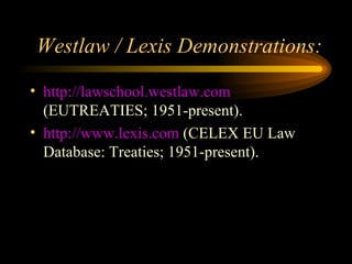 Westlaw / Lexis Demonstrations: http://lawschool.westlaw.com  (EUTREATIES; 1951-present). http://www.lexis.com  (CELEX EU Law Database: Treaties; 1951-present). 