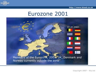 http://www.bized.co.uk
Copyright 2007 – Biz/ed
Eurozone 2001
Members of the Eurozone, 2001. UK, Denmark and
Norway currently outside the zone
 