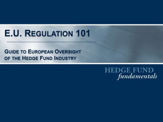 EU Regulation 101
Guide to European Oversight of the Hedge Fund Industry
Hedge Fund Fundamentals | March 2014
 