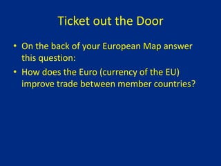Ticket out the Door
• On the back of your European Map answer
this question:
• How does the Euro (currency of the EU)
improve trade between member countries?