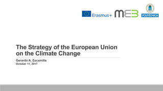 The Strategy of the European Union
on the Climate Change
Gerardo A. Escamilla
October 11, 2017
 