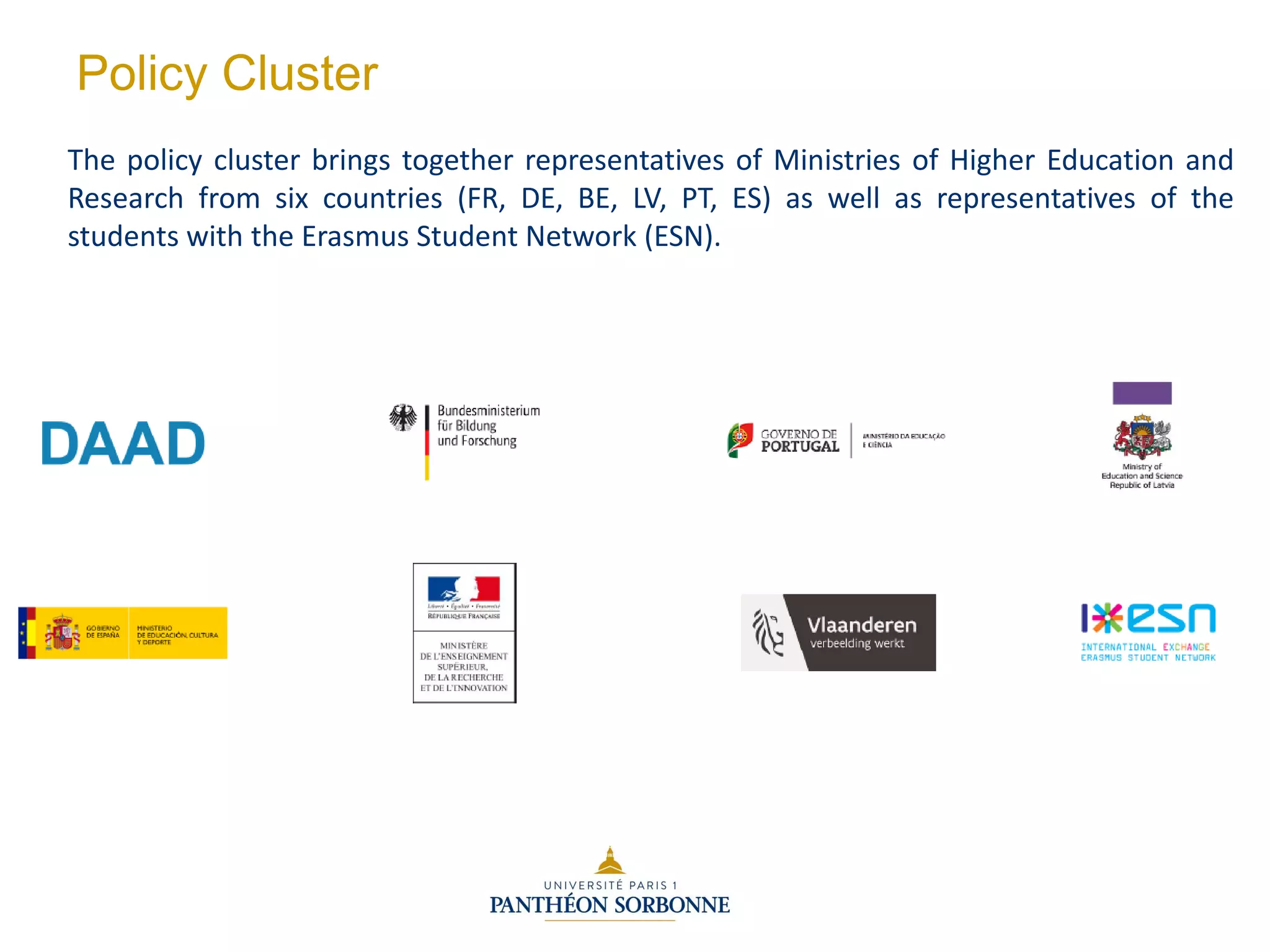 Policy Cluster
The policy cluster brings together representatives of Ministries of Higher Education and
Research from six countries (FR, DE, BE, LV, PT, ES) as well as representatives of the
students with the Erasmus Student Network (ESN).
 