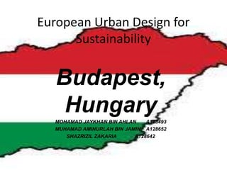 European Urban Design for
Sustainability
Budapest,
HungaryMOHAMAD JAYKHAN BIN AHLAN A128493
MUHAMAD AMINURLAH BIN JAMIN A128652
SHAZRIZIL ZAKARIA A128642
 
