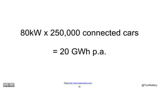 @TomRaftery
Photo http://www.teslamotors.com/
55
80kW x 250,000 connected cars
= 20 GWh p.a.
 