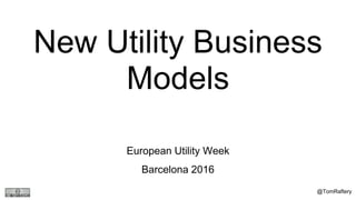 New Utility Business
Models
European Utility Week
Barcelona 2016
@TomRaftery
 