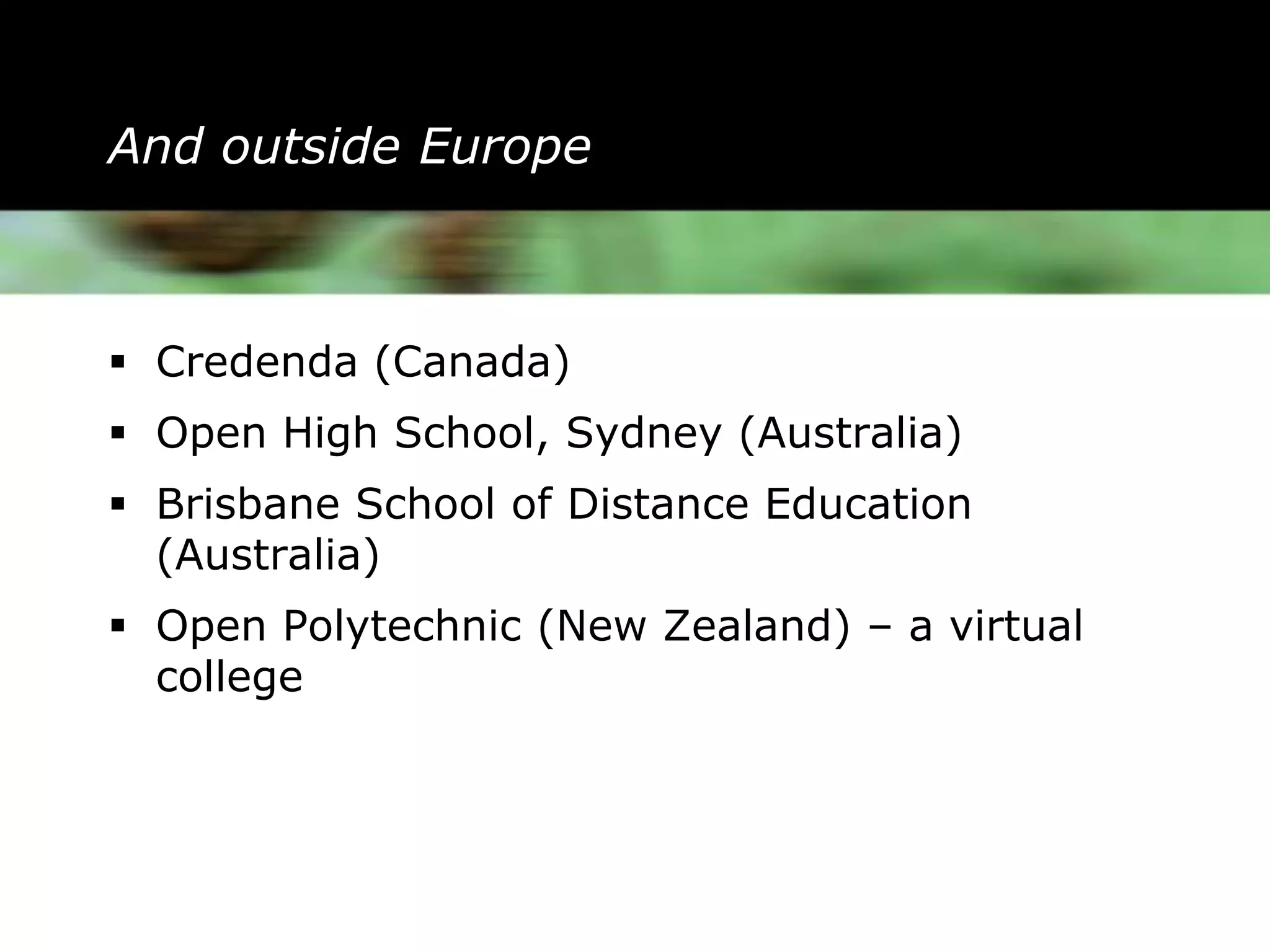 And outside Europe



 Credenda (Canada)
 Open High School, Sydney (Australia)
 Brisbane School of Distance Education
  (Australia)
 Open Polytechnic (New Zealand) – a virtual
  college
 