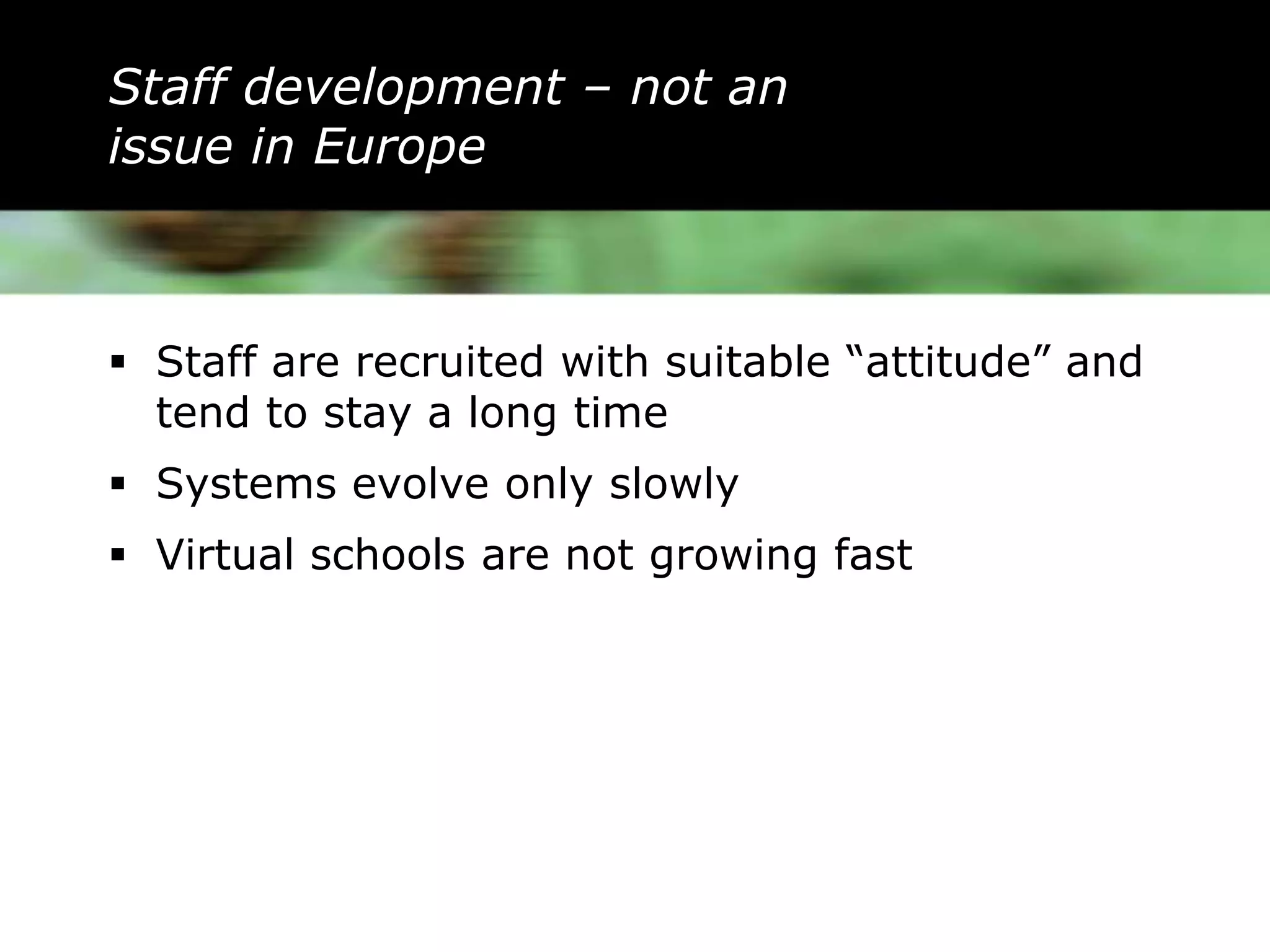 Staff development – not an
issue in Europe



 Staff are recruited with suitable “attitude” and
  tend to stay a long time
 Systems evolve only slowly
 Virtual schools are not growing fast
 
