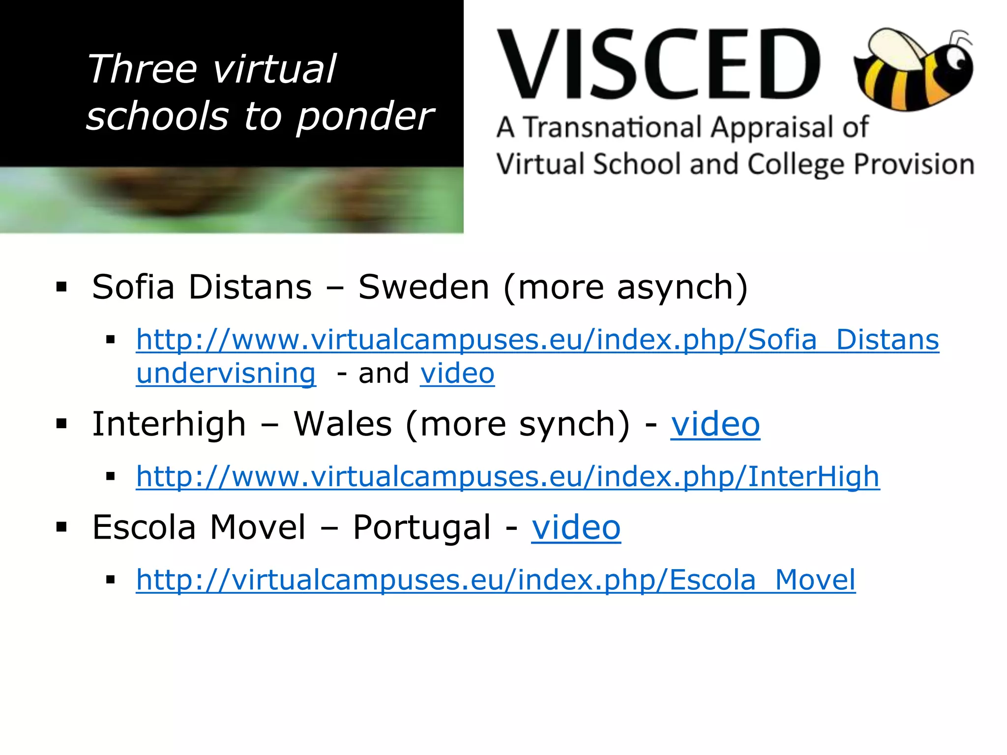Three virtual
 schools to ponder



 Sofia Distans – Sweden (more asynch)
   http://www.virtualcampuses.eu/index.php/Sofia_Distans
    undervisning - and video
 Interhigh – Wales (more synch) - video
   http://www.virtualcampuses.eu/index.php/InterHigh
 Escola Movel – Portugal - video
   http://virtualcampuses.eu/index.php/Escola_Movel
 