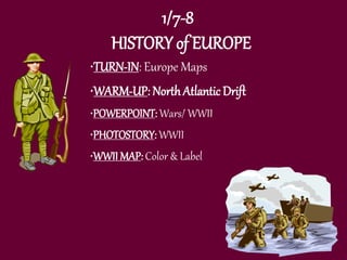 1/7-8
HISTORY of EUROPE
•TURN-IN: Europe Maps
•WARM-UP: NorthAtlantic Drift
•POWERPOINT: Wars/ WWII
•PHOTOSTORY: WWII
•WWII MAP: Color & Label
 