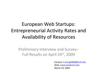 European Web Startups: Entrepreneurial Activity Rates and Availability of Resources Preliminary Interview and  Survey– Full Results on April 24 th , 2009 Contact:  t.zhang2009@hult.edu  Web:  www.londonsf.com March 23, 2009 