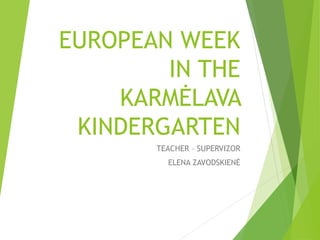 EUROPEAN WEEK
IN THE
KARMĖLAVA
KINDERGARTEN
TEACHER – SUPERVIZOR
ELENA ZAVODSKIENĖ
 