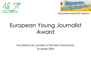 European Young Journalist Award Facultatea de Jurnalism si Stiintele Comunicarii, 29 aprilie 2009 http://www.eujournalist-award.eu 