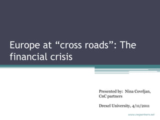 Europe at “cross roads”: The financial crisis  Presented by:  Nina Covrljan, CnC partners Drexel University, 4/11/2011 www.cncpartners.net 
