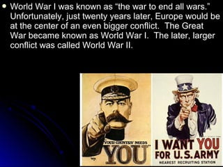  World

War I was known as “the war to end all wars.”
Unfortunately, just twenty years later, Europe would be
at the center of an even bigger conflict. The Great
War became known as World War I. The later, larger
conflict was called World War II.

 