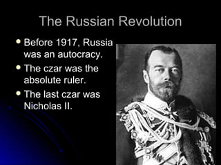 The Russian Revolution
 Before

1917, Russia
was an autocracy.
 The czar was the
absolute ruler.
 The last czar was
Nicholas II.

 