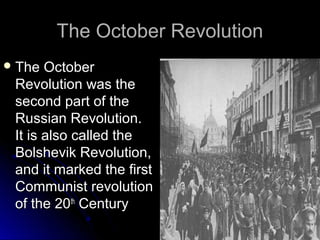 The October Revolution
 The

October
Revolution was the
second part of the
Russian Revolution.
It is also called the
Bolshevik Revolution,
and it marked the first
Communist revolution
of the 20th Century

 
