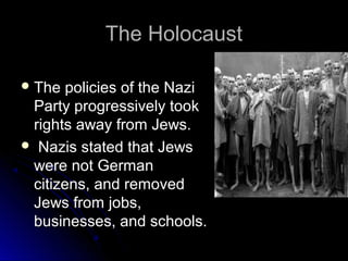 The Holocaust
 The

policies of the Nazi
Party progressively took
rights away from Jews.
 Nazis stated that Jews
were not German
citizens, and removed
Jews from jobs,
businesses, and schools.

 