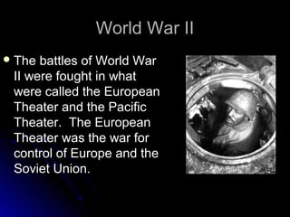 World War II
 The

battles of World War
II were fought in what
were called the European
Theater and the Pacific
Theater. The European
Theater was the war for
control of Europe and the
Soviet Union.

 