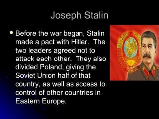 Joseph Stalin
 Before

the war began, Stalin
made a pact with Hitler. The
two leaders agreed not to
attack each other. They also
divided Poland, giving the
Soviet Union half of that
country, as well as access to
control of other countries in
Eastern Europe.

 