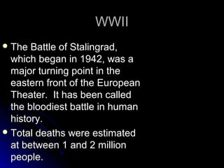 WWII
 The

Battle of Stalingrad,
which began in 1942, was a
major turning point in the
eastern front of the European
Theater. It has been called
the bloodiest battle in human
history.
 Total deaths were estimated
at between 1 and 2 million
people.

 