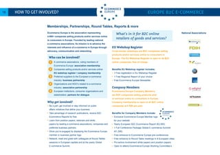 How to get involved? Europe B2C E-commerce18
Ecommerce Europe is the association representing
4.000+ companies selling products and/or services online
to consumers in Europe. Founded by leading national
e-commerce associations, its mission is to advance the
interests and influence of e-commerce in Europe through
advocacy, communication and networking.
	 E-commerce associations, voting members of
	 Ecommerce Europe: association membership
	 Companies selling products and/or services online:
	 EU webshop register / company membership
	 Preferred suppliers to the European e-commerce
	industry: business partnership
	 Organizations and NGO’s related to e-commerce 		
	industry: associative partnership
	 European institutions, consumer organizations and 	
	stakeholders: partners for dialogue
Why get involved?
Be a part, get involved or stay informed on public
affairs initiatives that define your business.
Take advantage of research publications, receive B2C
Ecommerce Reports for free.
Learn from position papers, webinars and white
papers by leading e-commerce associations, companies and
preferred business partners.
Show you’re engaged by displaying the Ecommerce Europe
member or business partner logo.
Network, meet and greet with colleagues at Round Tables
sessions in European capitals and at the yearly Global
E-commerce Summit.
EU Webshop Register
Cross-border webshops are B2C companies selling
products and/or services online to consumers in
Europe. The EU Webshop Register is open to all B2C
online companies, free of charge.
Benefits EU Webshop register includes:
1 Free registration in EU Webshop Register
1 Free Regional Report of your choice
Free Ecommerce Europe Newsletter
Company Members
Ecommerce Europe Company Members
are B2C companies selling products and/
or services online to consumers in Europe.
Company membership is open to all B2C online
companies at € 950 per year.
Benefits for Company Members include:
Exclusive Ecommerce Europe Member logo
for your website
Yearly European B2C Ecommerce Report (€2.950)
1 Full Conference Package Global E-commerce Summit
(€1.295)
Free entrance to Ecommerce Europe pre-conferences
Free entrance to Round Table meetings in 8 European cities
Pro-active involvement white papers and position papers
Open to attend Ecommerce Europe Working Committee’s
1
2
3
4
5
What’s in it for B2C online
retailers of goods and services?
Who can be involved?
National Associations
Memberships, Partnerships, Round Tables, Reports & more
 