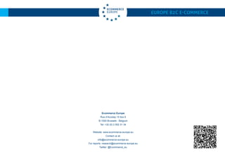 Europe B2C E-commerce
Ecommerce Europe
Rue d’Accolay 15 box 6
B-1000 Brussels - Belgium
Tel: +32 (0) 2 502 31 34
Website: www.ecommerce-europe.eu
Contact us at:
info@ecommerce-europe.eu
For reports: research@ecommerce-europe.eu
Twitter: @Ecommerce_eu
 