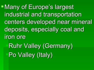 Many of Europe’s largest industrial and transportation centers developed near mineral deposits, especially coal and iron ore Ruhr Valley (Germany) Po Valley (Italy) 