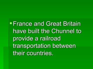France and Great Britain have built the Chunnel to provide a railroad transportation between their countries. 