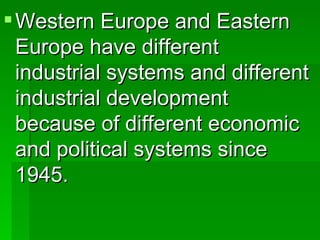 Western Europe and Eastern Europe have different industrial systems and different industrial development because of different economic and political systems since 1945. 