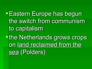 Eastern Europe has begun the switch from communism to capitalism the Netherlands grows crops on  land reclaimed from the sea  (Polders) 