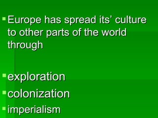 Europe has spread its’ culture to other parts of the world through exploration colonization imperialism 