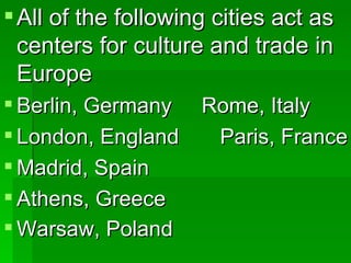 All of the following cities act as centers for culture and trade in Europe Berlin, Germany  Rome, Italy London, England  Paris, France Madrid, Spain Athens, Greece Warsaw, Poland   