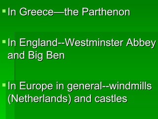 In Greece—the Parthenon In England--Westminster Abbey and Big Ben In Europe in general--windmills (Netherlands) and castles 