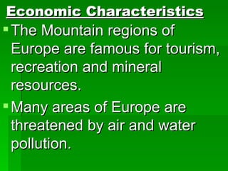 Economic Characteristics The Mountain regions of Europe are famous for tourism, recreation and mineral resources. Many areas of Europe are threatened by air and water pollution.  