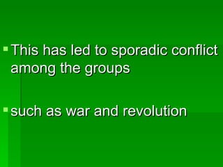 This has led to sporadic conflict among the groups such as war and revolution 